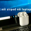 Cách kết nối Airpod với laptop Win 10 đơn giản nhất